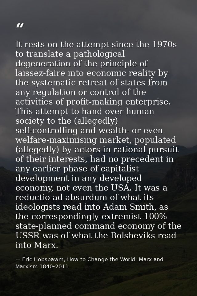 It rests on the attempt since the 1970s to translate a pathological degeneration of the principle of laissez-faire into  — Eric Hobsbawm, How to Change the World: Marx and Marxism 1840-2011
