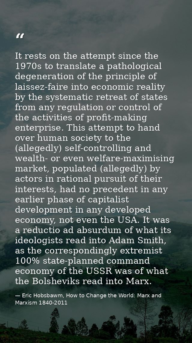 It rests on the attempt since the 1970s to translate a pathological degeneration of the principle of laissez-faire into  — Eric Hobsbawm, How to Change the World: Marx and Marxism 1840-2011