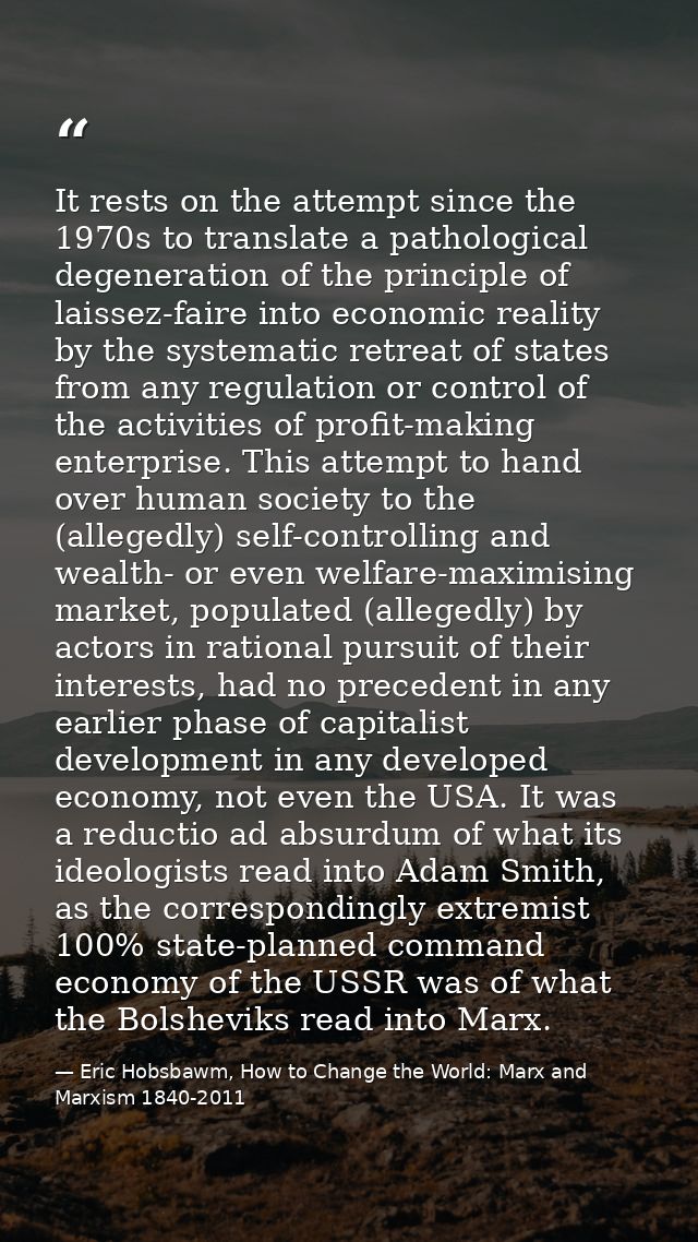 It rests on the attempt since the 1970s to translate a pathological degeneration of the principle of laissez-faire into  — Eric Hobsbawm, How to Change the World: Marx and Marxism 1840-2011