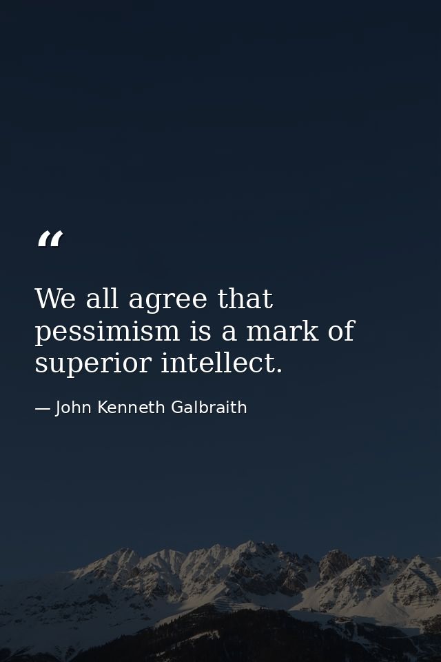 We all agree that pessimism is a mark of superior intellect. — John Kenneth Galbraith