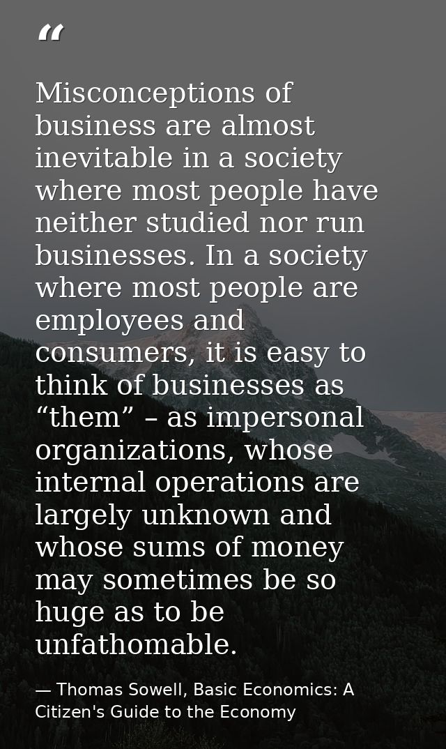 Misconceptions of business are almost inevitable in a society where most people have neither studied nor run businesses. — Thomas Sowell, Basic Economics: A Citizen's Guide to the Economy