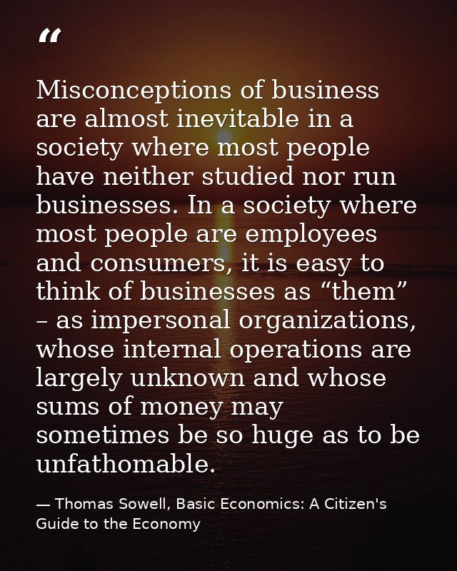 Misconceptions of business are almost inevitable in a society where most people have neither studied nor run businesses. — Thomas Sowell, Basic Economics: A Citizen's Guide to the Economy