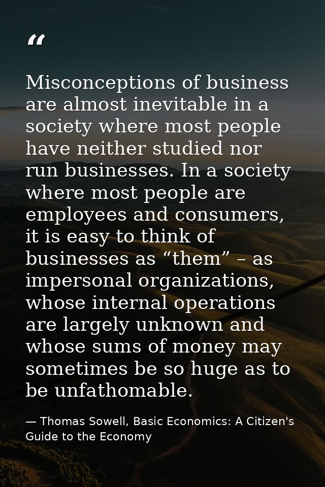 Misconceptions of business are almost inevitable in a society where most people have neither studied nor run businesses. — Thomas Sowell, Basic Economics: A Citizen's Guide to the Economy