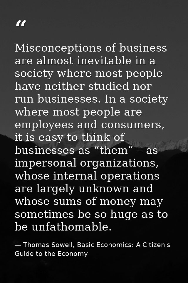 Misconceptions of business are almost inevitable in a society where most people have neither studied nor run businesses. — Thomas Sowell, Basic Economics: A Citizen's Guide to the Economy