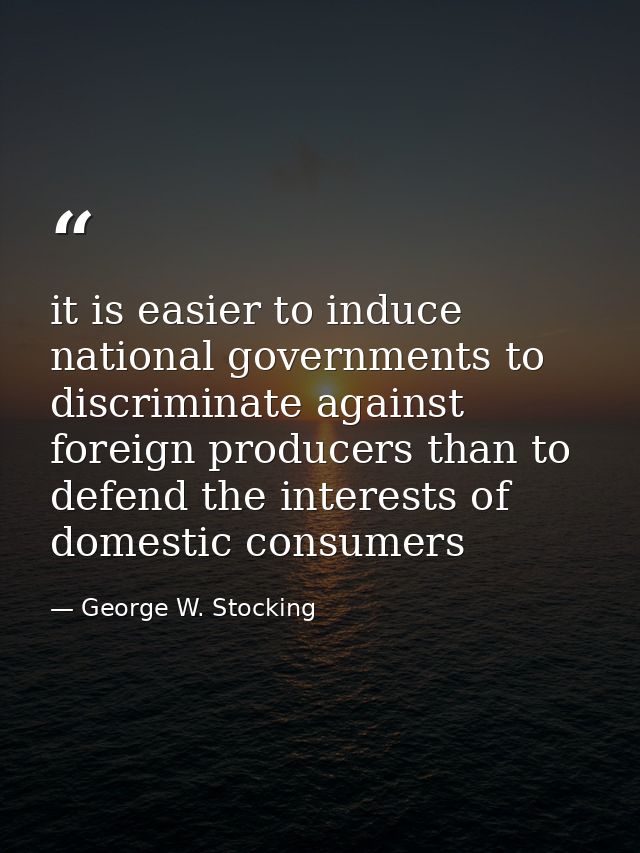 it is easier to induce national governments to discriminate against foreign producers than to defend the interests of do — George W. Stocking