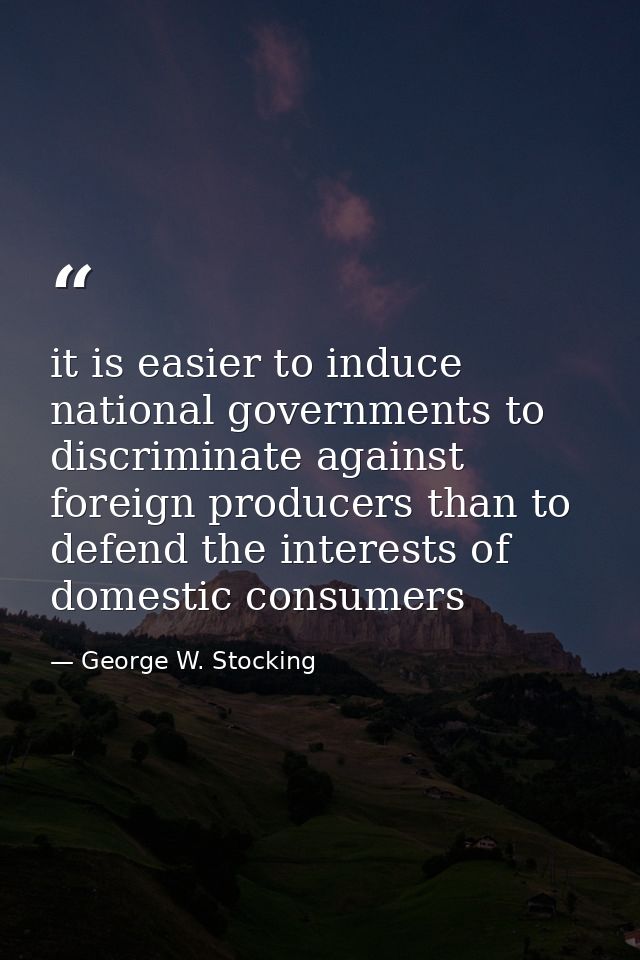 it is easier to induce national governments to discriminate against foreign producers than to defend the interests of do — George W. Stocking
