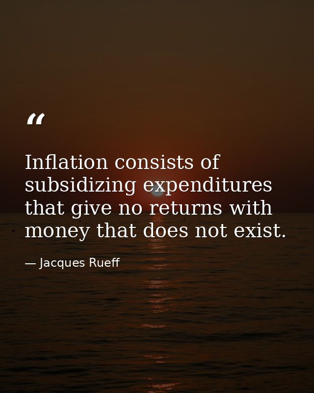 Inflation consists of subsidizing expenditures that give no returns with money that does not exist. — Jacques Rueff