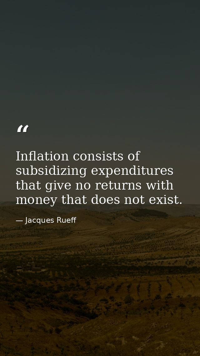 Inflation consists of subsidizing expenditures that give no returns with money that does not exist. — Jacques Rueff