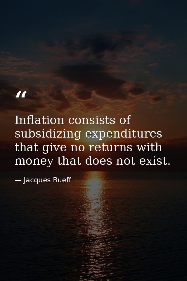 Inflation consists of subsidizing expenditures that give no returns with money that does not exist. — Jacques Rueff