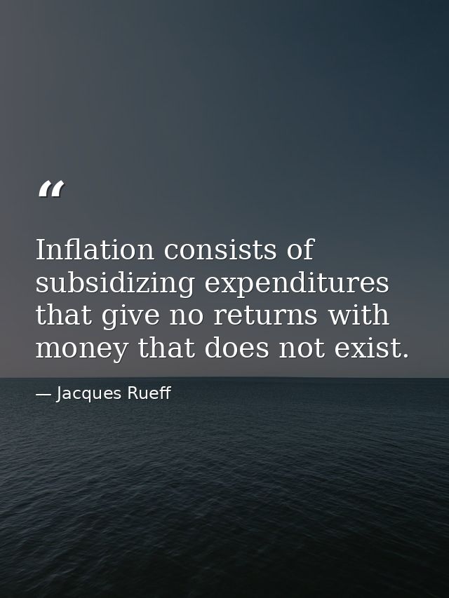 Inflation consists of subsidizing expenditures that give no returns with money that does not exist. — Jacques Rueff