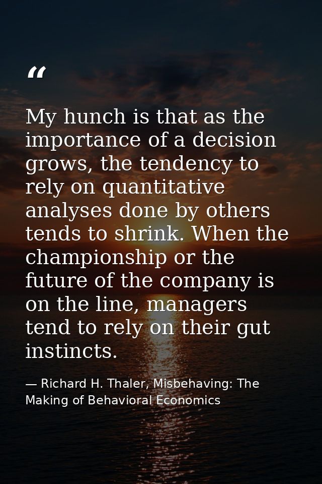 My hunch is that as the importance of a decision grows, the tendency to rely on quantitative analyses done by others ten — Richard H. Thaler, Misbehaving: The Making of Behavioral Economics