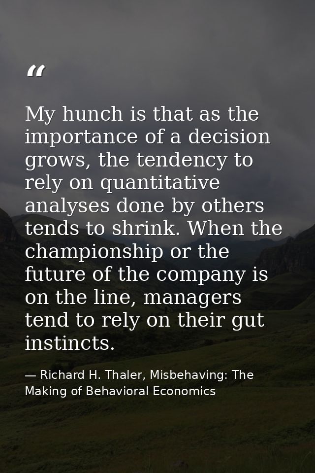 My hunch is that as the importance of a decision grows, the tendency to rely on quantitative analyses done by others ten — Richard H. Thaler, Misbehaving: The Making of Behavioral Economics