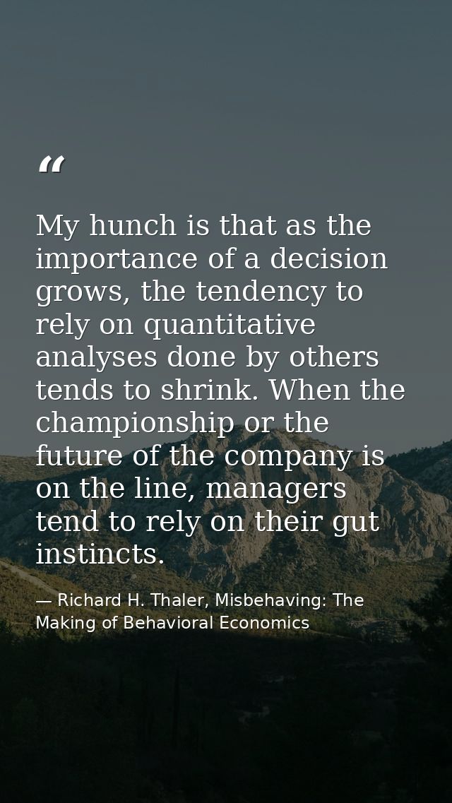 My hunch is that as the importance of a decision grows, the tendency to rely on quantitative analyses done by others ten — Richard H. Thaler, Misbehaving: The Making of Behavioral Economics
