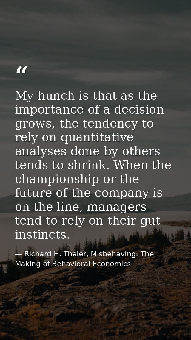 My hunch is that as the importance of a decision grows, the tendency to rely on quantitative analyses done by others ten — Richard H. Thaler, Misbehaving: The Making of Behavioral Economics
