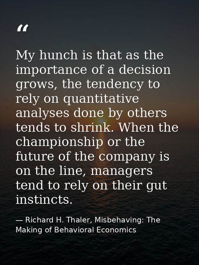 My hunch is that as the importance of a decision grows, the tendency to rely on quantitative analyses done by others ten — Richard H. Thaler, Misbehaving: The Making of Behavioral Economics