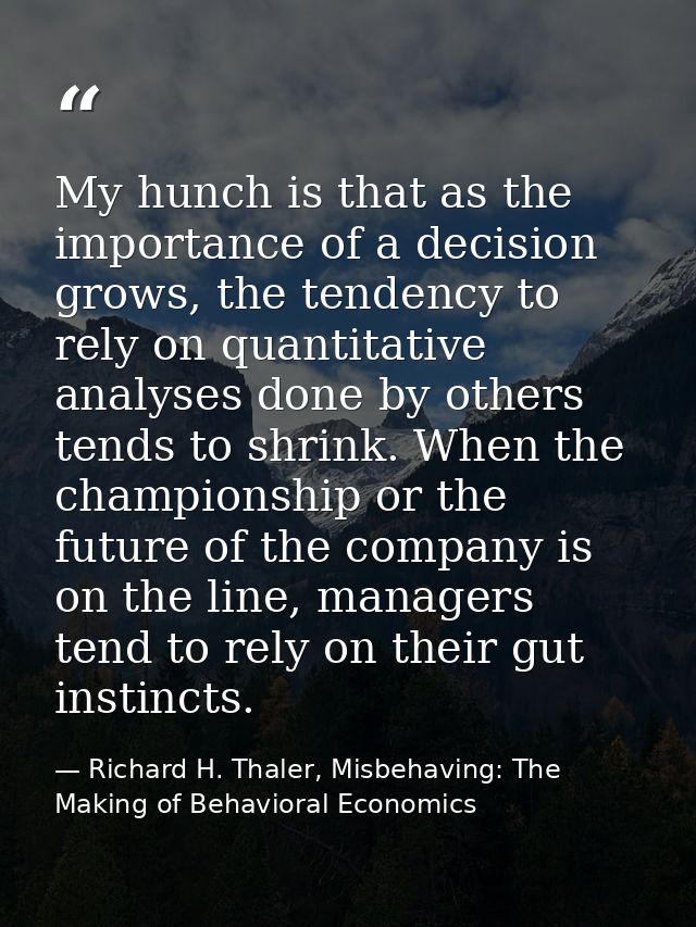 My hunch is that as the importance of a decision grows, the tendency to rely on quantitative analyses done by others ten — Richard H. Thaler, Misbehaving: The Making of Behavioral Economics