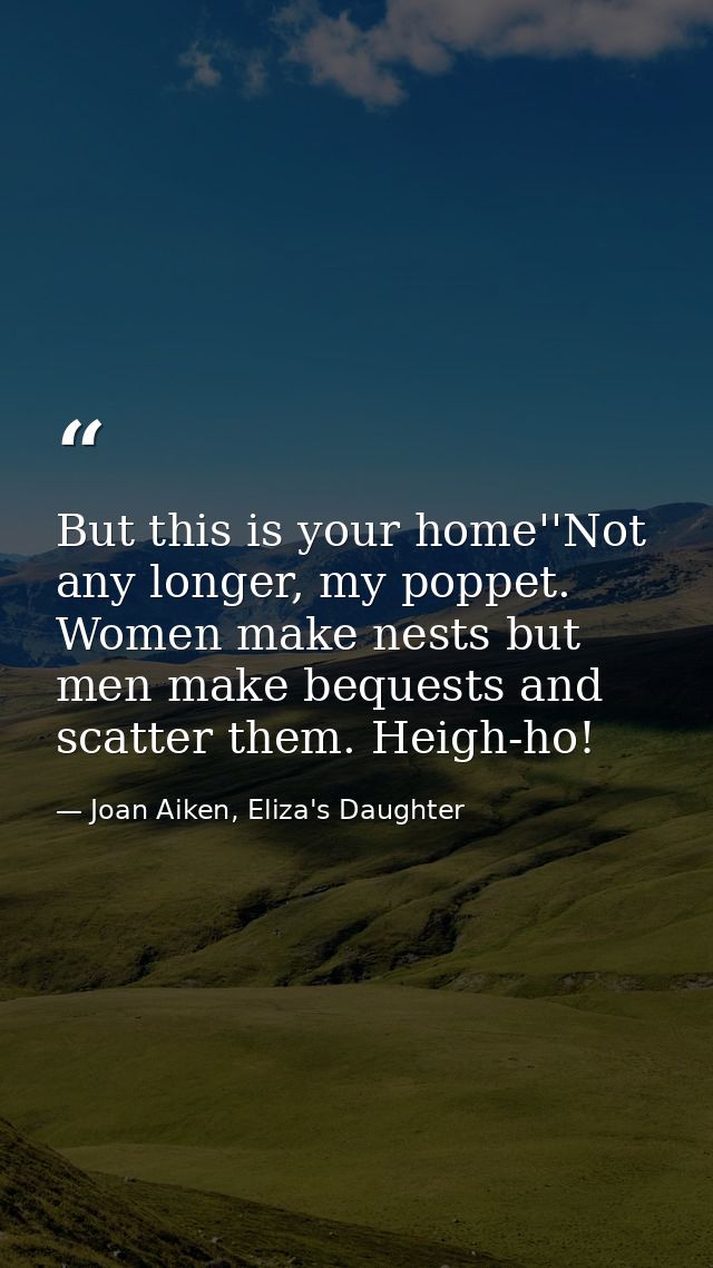 But this is your home''Not any longer, my poppet. Women make nests but men make bequests and scatter them. Heigh-ho! — Joan Aiken, Eliza's Daughter