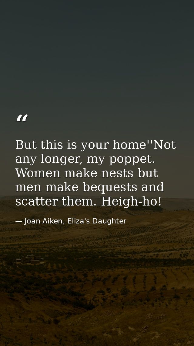 But this is your home''Not any longer, my poppet. Women make nests but men make bequests and scatter them. Heigh-ho! — Joan Aiken, Eliza's Daughter