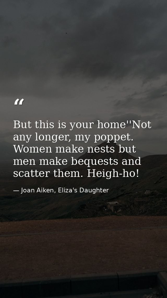 But this is your home''Not any longer, my poppet. Women make nests but men make bequests and scatter them. Heigh-ho! — Joan Aiken, Eliza's Daughter