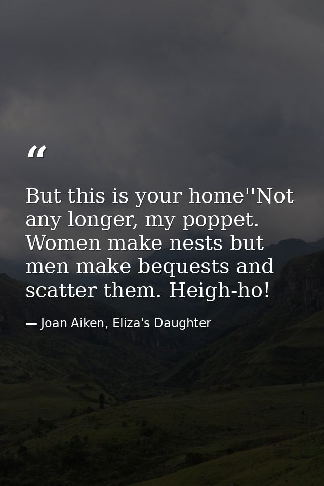 But this is your home''Not any longer, my poppet. Women make nests but men make bequests and scatter them. Heigh-ho! — Joan Aiken, Eliza's Daughter