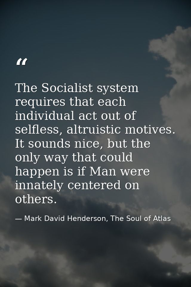 The Socialist system requires that each individual act out of selfless, altruistic motives. It sounds nice, but the only — Mark David Henderson, The Soul of Atlas