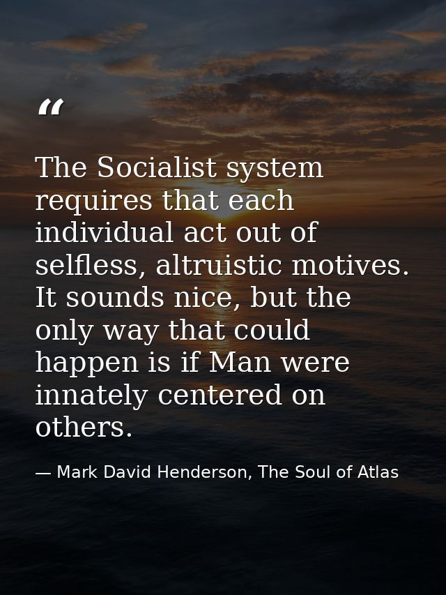The Socialist system requires that each individual act out of selfless, altruistic motives. It sounds nice, but the only — Mark David Henderson, The Soul of Atlas