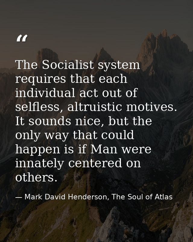 The Socialist system requires that each individual act out of selfless, altruistic motives. It sounds nice, but the only — Mark David Henderson, The Soul of Atlas