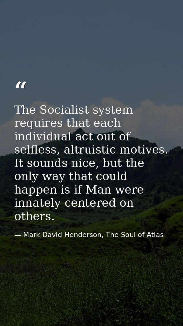 The Socialist system requires that each individual act out of selfless, altruistic motives. It sounds nice, but the only — Mark David Henderson, The Soul of Atlas