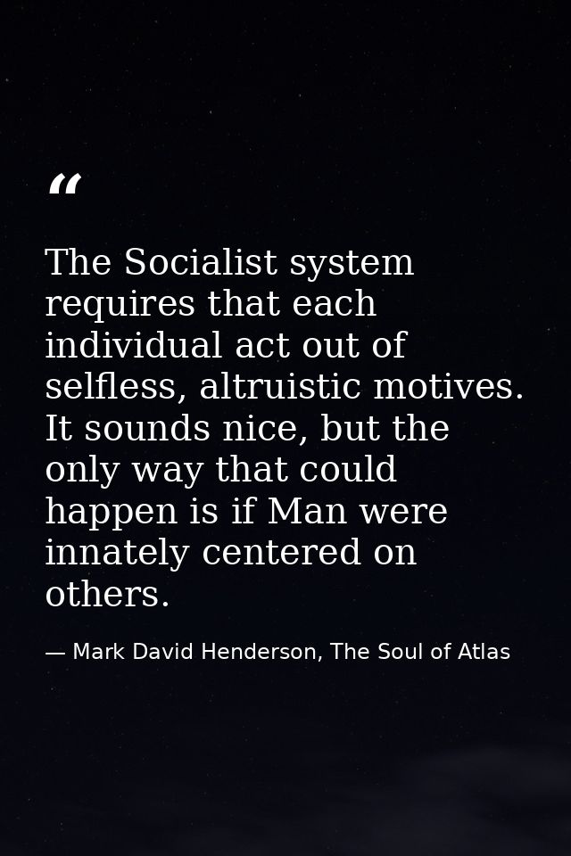 The Socialist system requires that each individual act out of selfless, altruistic motives. It sounds nice, but the only — Mark David Henderson, The Soul of Atlas