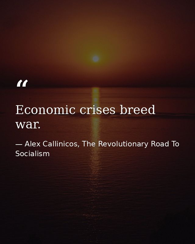 Economic crises breed war. — Alex Callinicos, The Revolutionary Road To Socialism