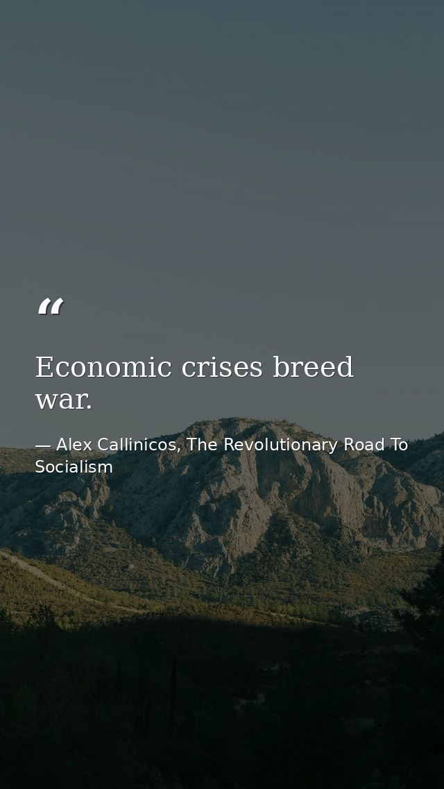 Economic crises breed war. — Alex Callinicos, The Revolutionary Road To Socialism