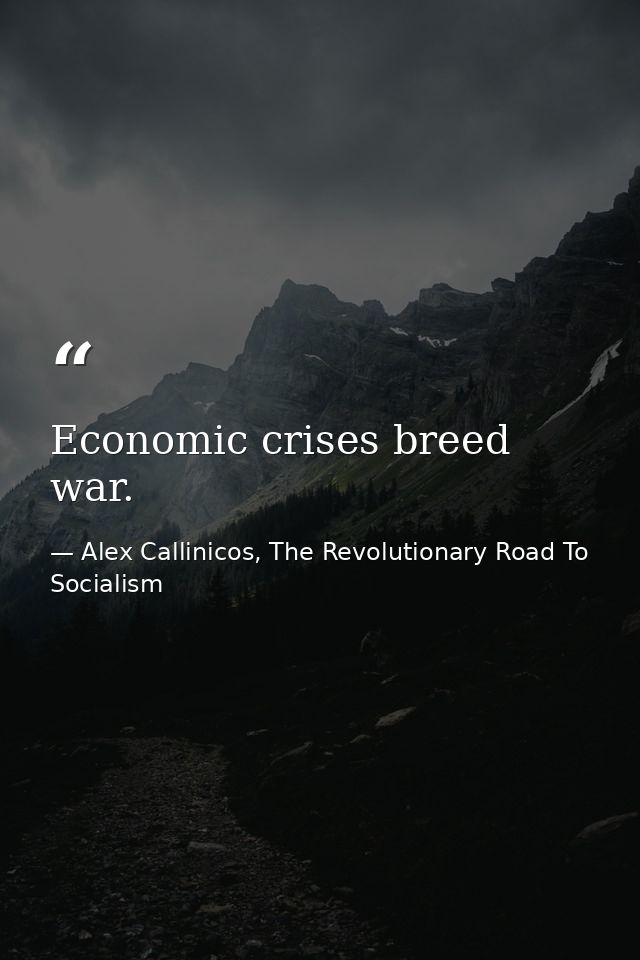 Economic crises breed war. — Alex Callinicos, The Revolutionary Road To Socialism