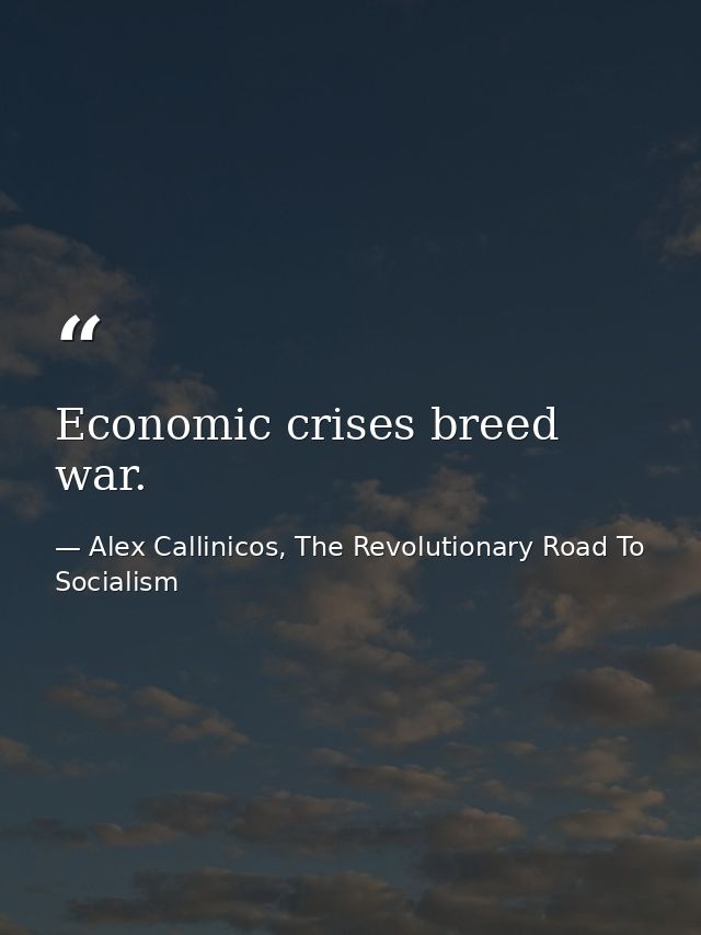 Economic crises breed war. — Alex Callinicos, The Revolutionary Road To Socialism
