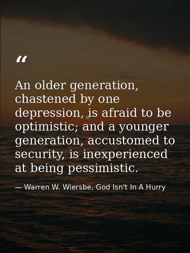 An older generation, chastened by one depression, is afraid to be optimistic; and a younger generation, accustomed to se — Warren W. Wiersbe, God Isn't In A Hurry