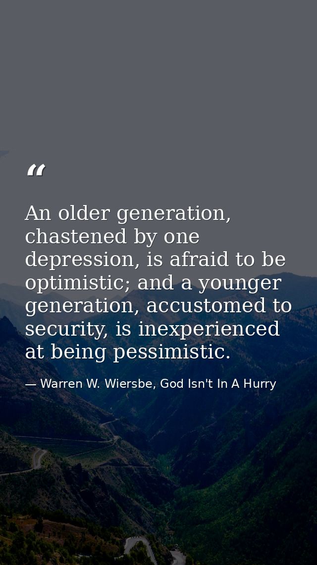 An older generation, chastened by one depression, is afraid to be optimistic; and a younger generation, accustomed to se — Warren W. Wiersbe, God Isn't In A Hurry