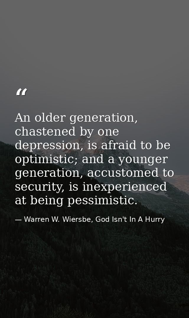 An older generation, chastened by one depression, is afraid to be optimistic; and a younger generation, accustomed to se — Warren W. Wiersbe, God Isn't In A Hurry