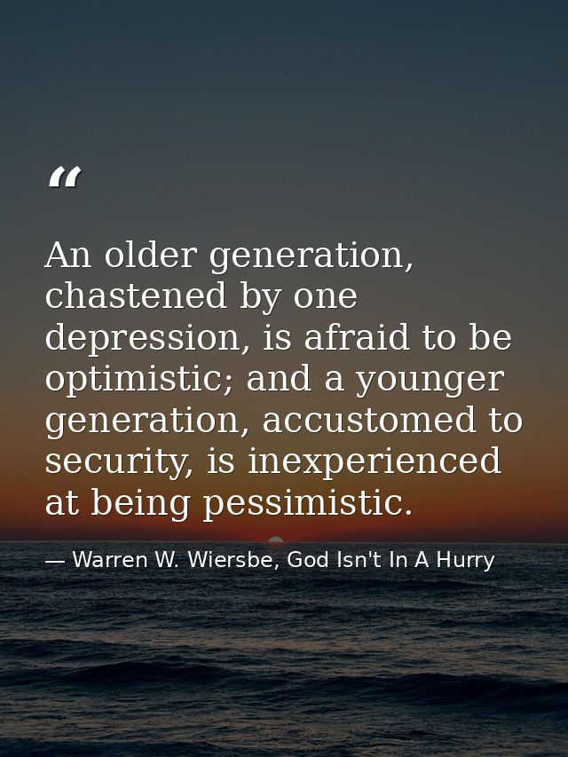 An older generation, chastened by one depression, is afraid to be optimistic; and a younger generation, accustomed to se — Warren W. Wiersbe, God Isn't In A Hurry
