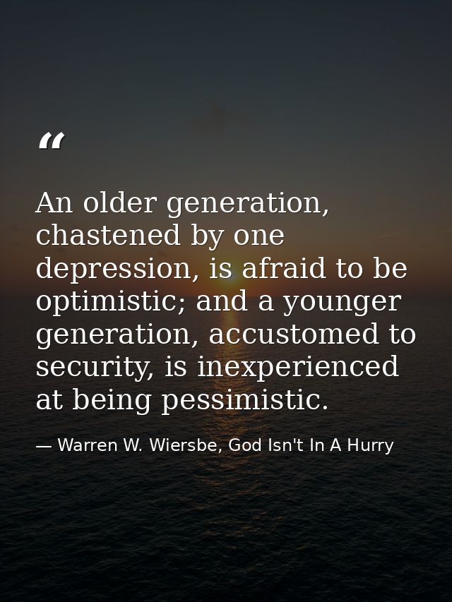 An older generation, chastened by one depression, is afraid to be optimistic; and a younger generation, accustomed to se — Warren W. Wiersbe, God Isn't In A Hurry