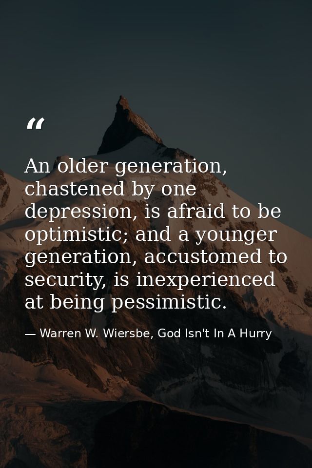An older generation, chastened by one depression, is afraid to be optimistic; and a younger generation, accustomed to se — Warren W. Wiersbe, God Isn't In A Hurry