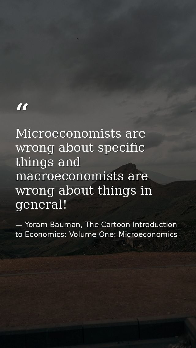 Microeconomists are wrong about specific things and macroeconomists are wrong about things in general! — Yoram Bauman, The Cartoon Introduction to Economics: Volume One: Microeconomics