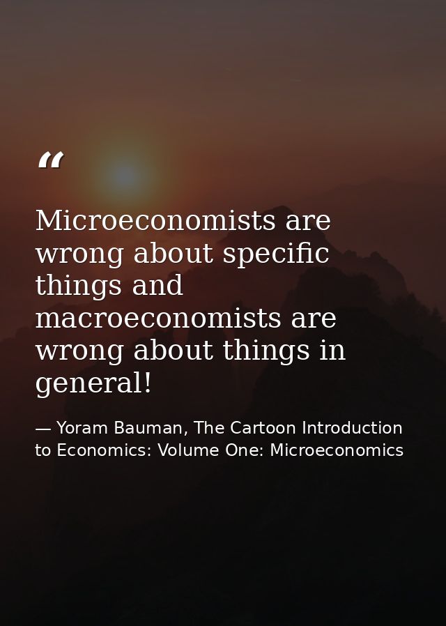 Microeconomists are wrong about specific things and macroeconomists are wrong about things in general! — Yoram Bauman, The Cartoon Introduction to Economics: Volume One: Microeconomics