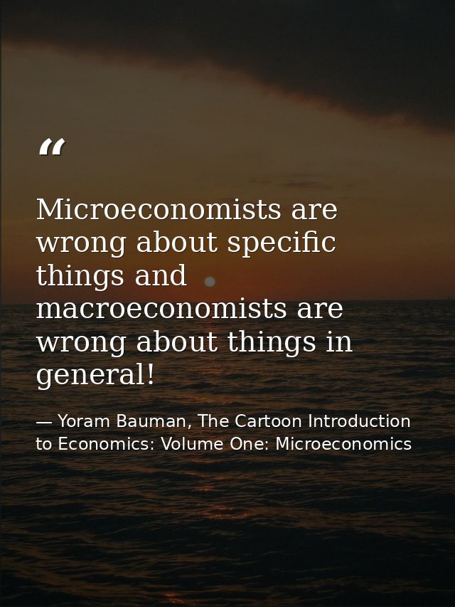 Microeconomists are wrong about specific things and macroeconomists are wrong about things in general! — Yoram Bauman, The Cartoon Introduction to Economics: Volume One: Microeconomics
