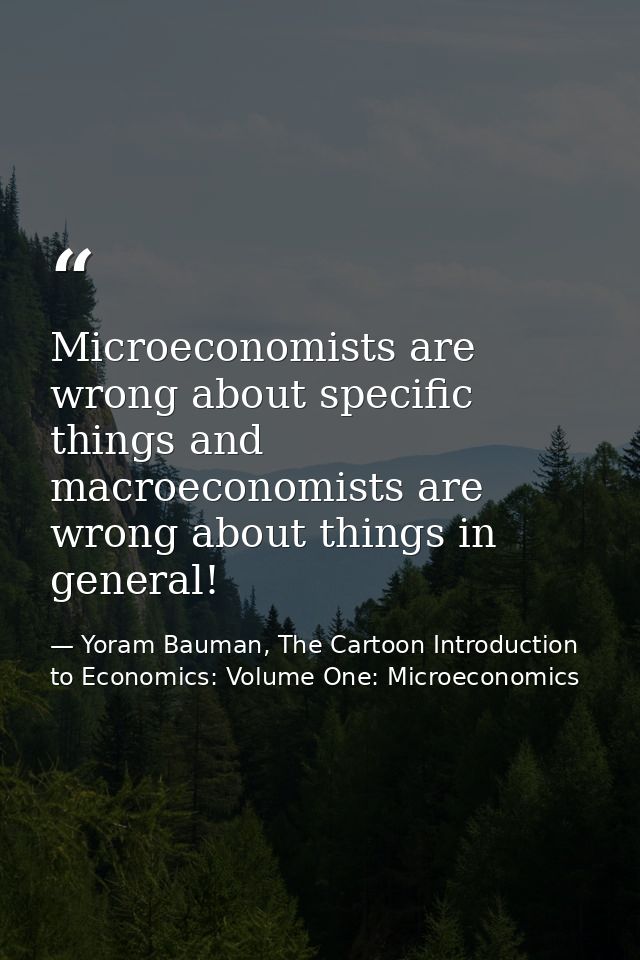 Microeconomists are wrong about specific things and macroeconomists are wrong about things in general! — Yoram Bauman, The Cartoon Introduction to Economics: Volume One: Microeconomics
