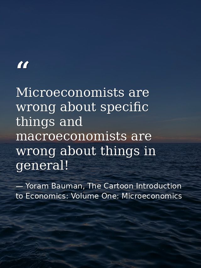 Microeconomists are wrong about specific things and macroeconomists are wrong about things in general! — Yoram Bauman, The Cartoon Introduction to Economics: Volume One: Microeconomics