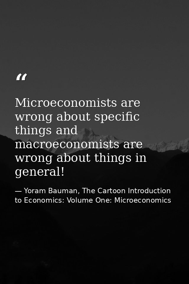 Microeconomists are wrong about specific things and macroeconomists are wrong about things in general! — Yoram Bauman, The Cartoon Introduction to Economics: Volume One: Microeconomics