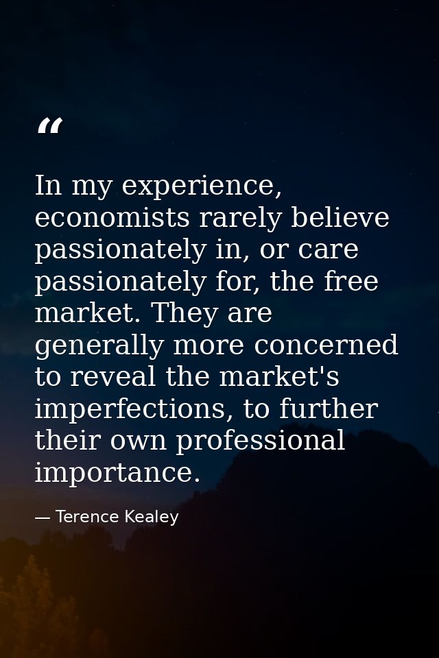 In my experience, economists rarely believe passionately in, or care passionately for, the free market. They are general — Terence Kealey