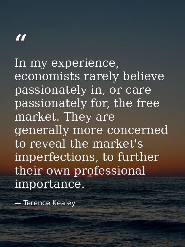 In my experience, economists rarely believe passionately in, or care passionately for, the free market. They are general — Terence Kealey