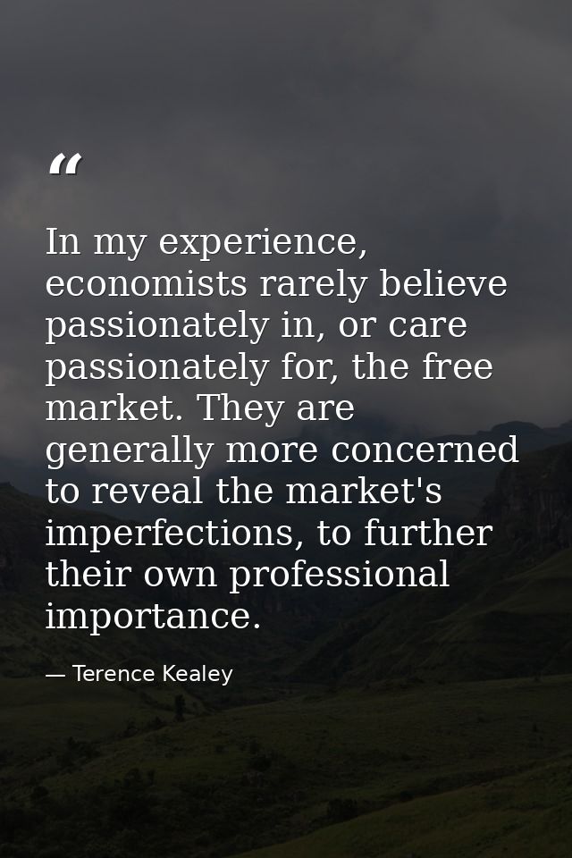 In my experience, economists rarely believe passionately in, or care passionately for, the free market. They are general — Terence Kealey