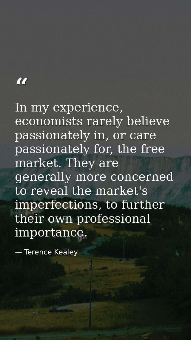 In my experience, economists rarely believe passionately in, or care passionately for, the free market. They are general — Terence Kealey