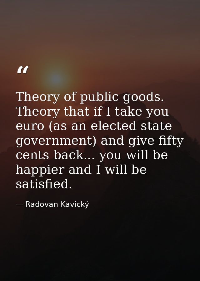 Theory of public goods. Theory that if I take you euro (as an elected state government) and give fifty cents back... you — Radovan Kavický